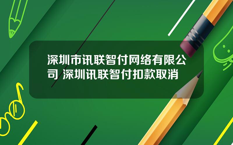 深圳市讯联智付网络有限公司 深圳讯联智付扣款取消